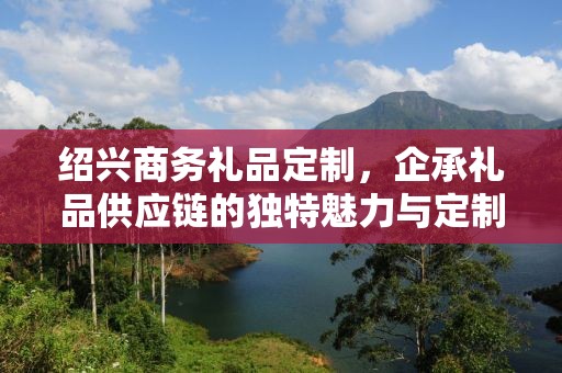 绍兴商务礼品定制，企承礼品供应链的独特魅力与定制之旅